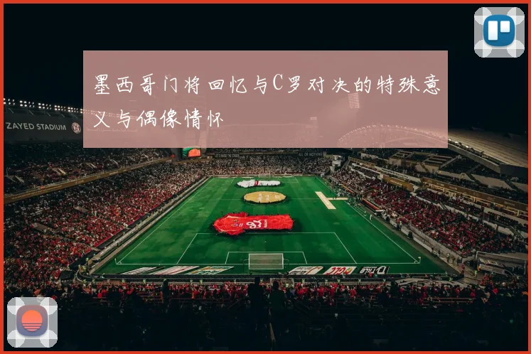 墨西哥门将回忆与C罗对决的特殊意义与偶像情怀