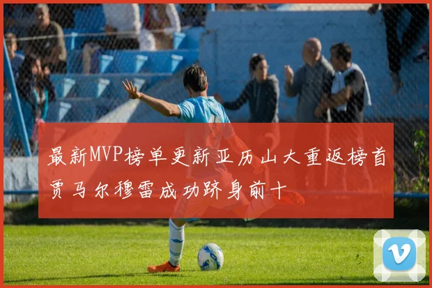 最新MVP榜单更新亚历山大重返榜首贾马尔穆雷成功跻身前十