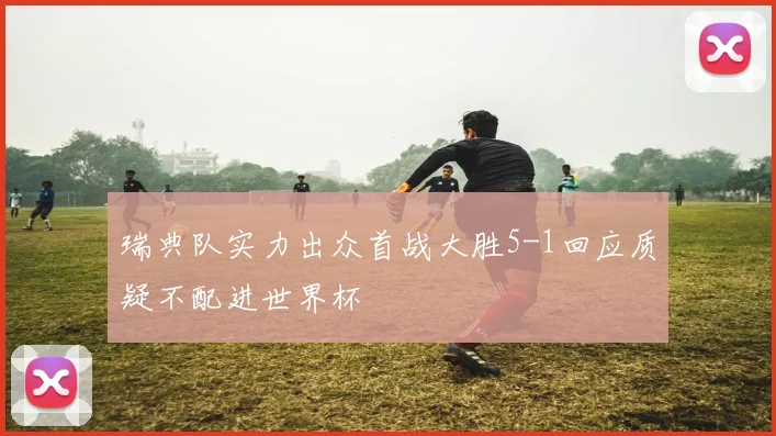 瑞典队实力出众首战大胜5-1回应质疑不配进世界杯