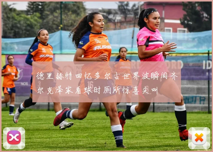 德里赫特回忆多尔古世界波瞬间齐尔克泽家看球时厕所惊喜尖叫