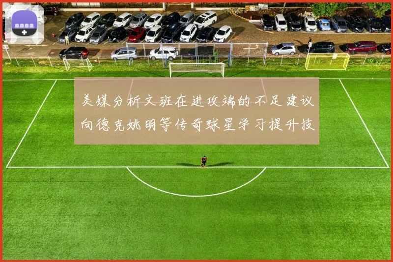 美媒分析文班在进攻端的不足建议向德克姚明等传奇球星学习提升技能
