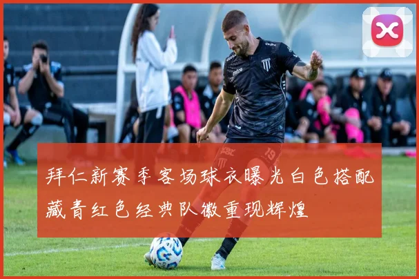 拜仁新赛季客场球衣曝光白色搭配藏青红色经典队徽重现辉煌