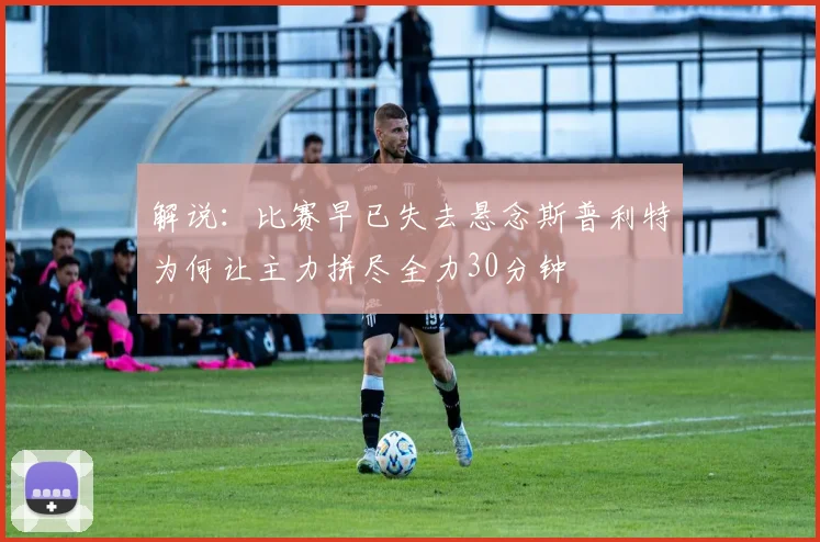 解说：比赛早已失去悬念斯普利特为何让主力拼尽全力30分钟