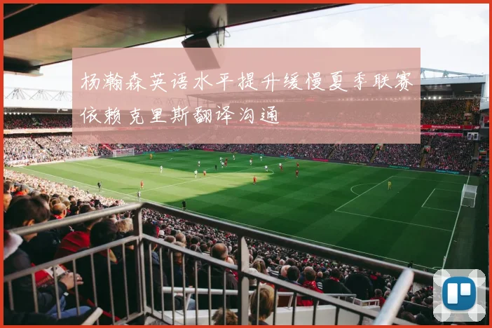 杨瀚森英语水平提升缓慢夏季联赛依赖克里斯翻译沟通