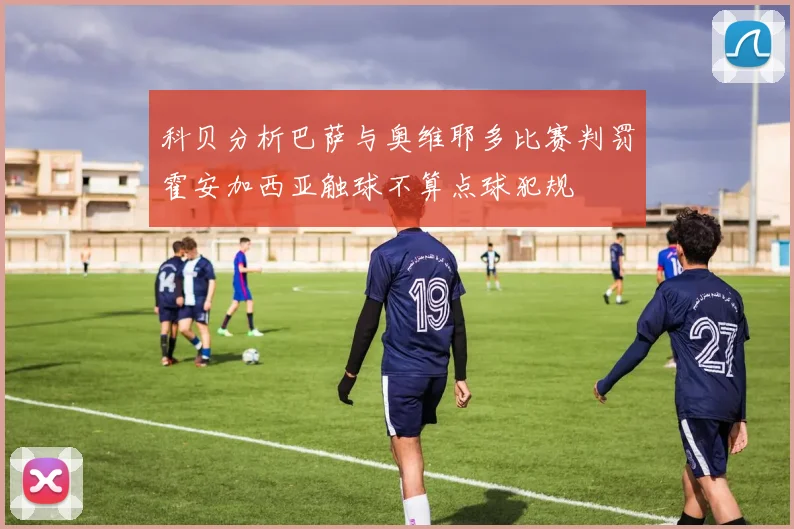 科贝分析巴萨与奥维耶多比赛判罚霍安加西亚触球不算点球犯规