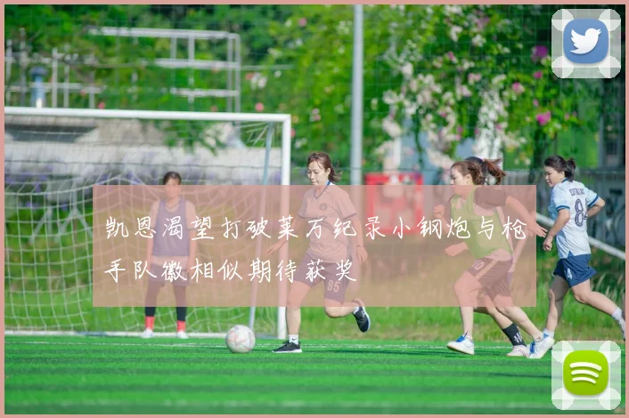 凯恩渴望打破莱万纪录小钢炮与枪手队徽相似期待获奖