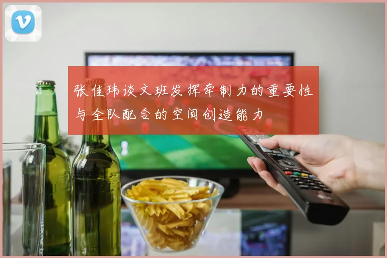 张佳玮谈文班发挥牵制力的重要性与全队配合的空间创造能力