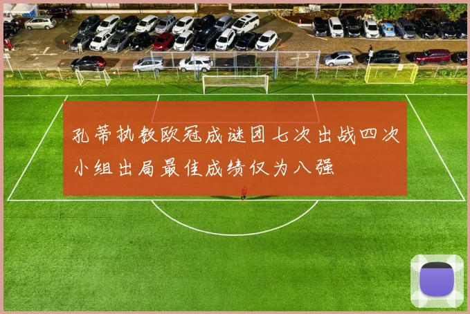 孔蒂执教欧冠成谜团七次出战四次小组出局最佳成绩仅为八强