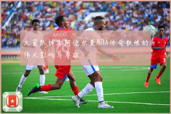 火箭队悼念阿德尔曼NBA传奇教练的伟大影响与尊敬