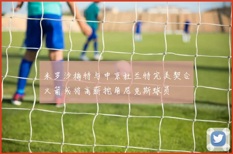 米罗沙梅特与申京杜兰特完美契合火箭或将高薪挖角尼克斯球员