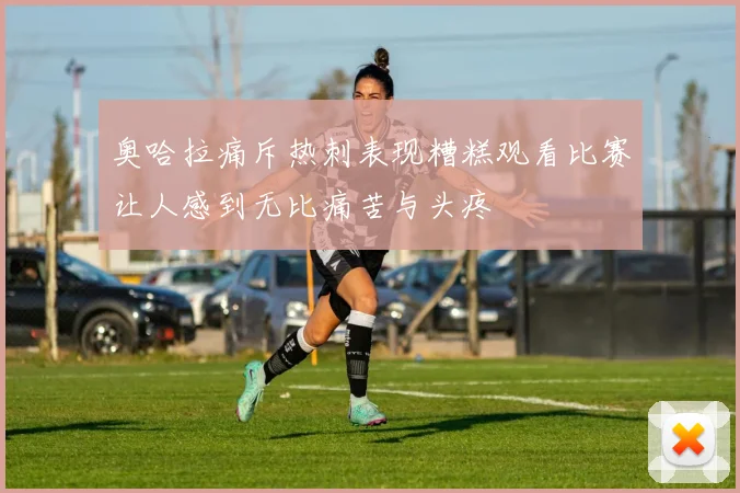奥哈拉痛斥热刺表现糟糕观看比赛让人感到无比痛苦与头疼