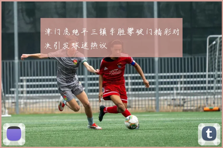 津门虎绝平三镇季胜攀破门精彩对决引发球迷热议
