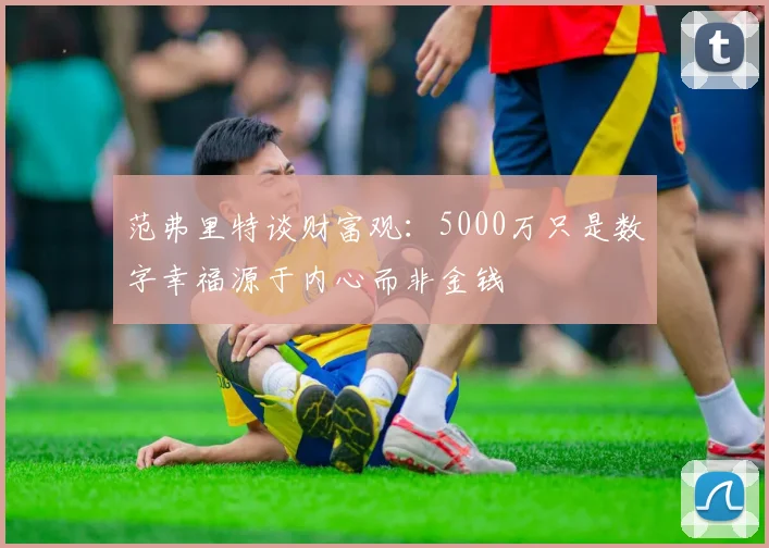 范弗里特谈财富观：5000万只是数字幸福源于内心而非金钱