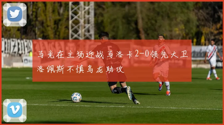 马竞在主场迎战马洛卡2-0领先大卫洛佩斯不慎乌龙助攻