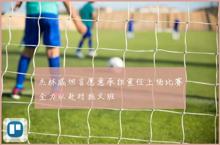 杰林威坦言愿意承担重任上场比赛全力以赴对抗文班