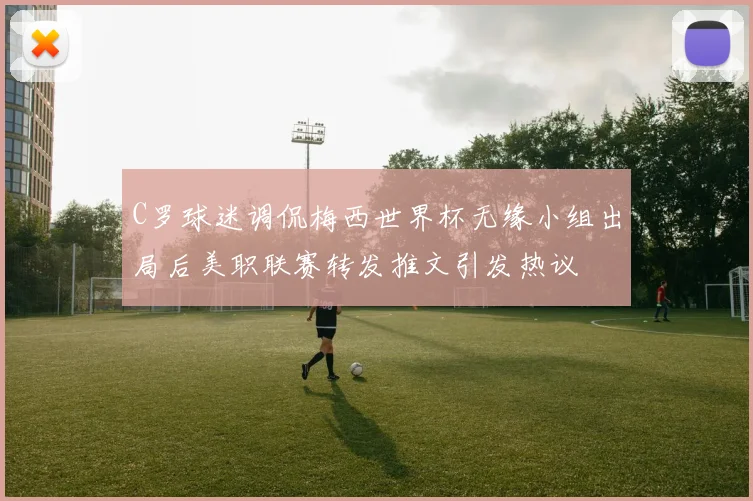 C罗球迷调侃梅西世界杯无缘小组出局后美职联赛转发推文引发热议