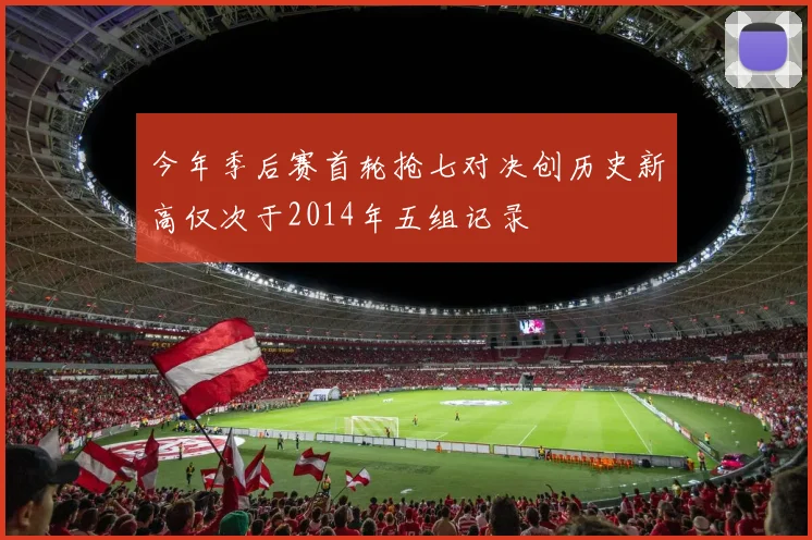 今年季后赛首轮抢七对决创历史新高仅次于2014年五组记录