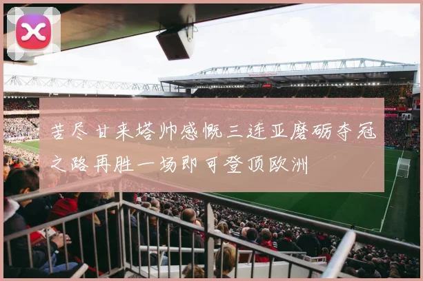 苦尽甘来塔帅感慨三连亚磨砺夺冠之路再胜一场即可登顶欧洲