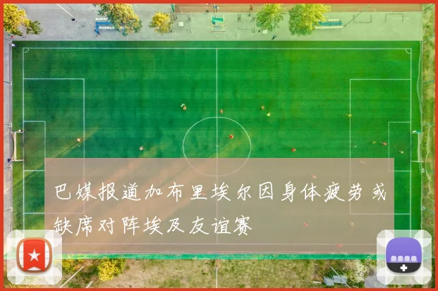 巴媒报道加布里埃尔因身体疲劳或缺席对阵埃及友谊赛