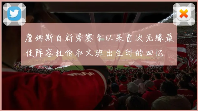 詹姆斯自新秀赛季以来首次无缘最佳阵容杜伦和文班出生时的回忆