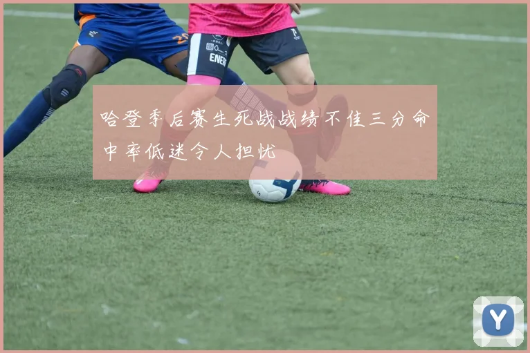 哈登季后赛生死战战绩不佳三分命中率低迷令人担忧