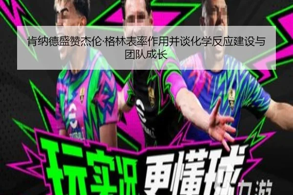 肯纳德盛赞杰伦·格林表率作用并谈化学反应建设与团队成长 | 3377Sports