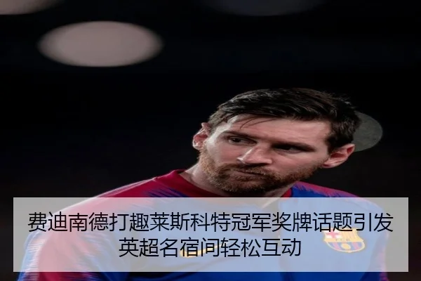 费迪南德打趣莱斯科特冠军奖牌话题引发英超名宿间轻松互动 | 3377Sports