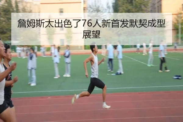 詹姆斯太出色了76人新首发默契成型展望 | 3377Sports